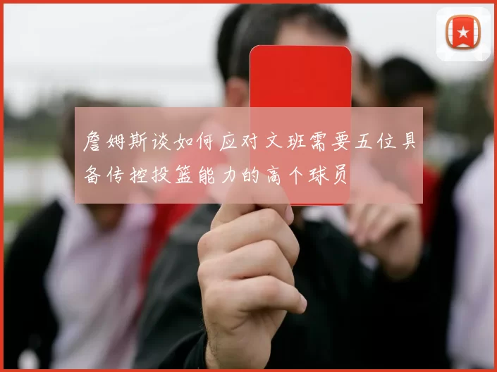 詹姆斯谈如何应对文班需要五位具备传控投篮能力的高个球员