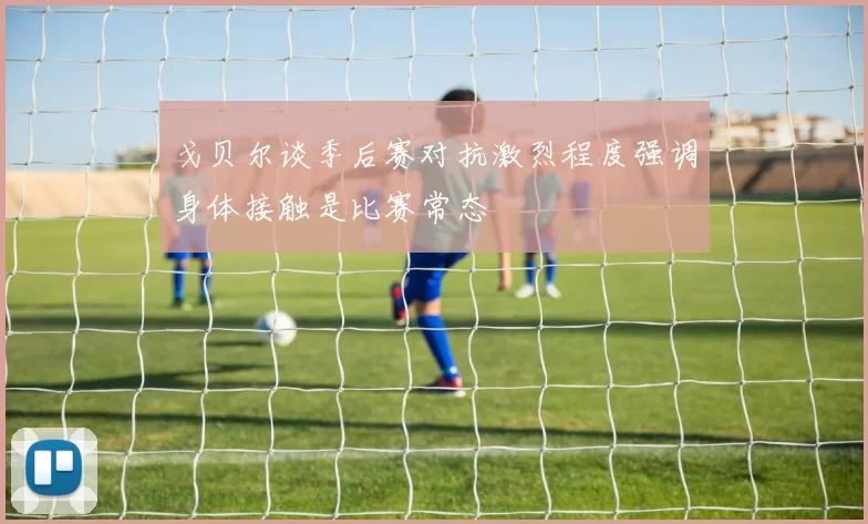 戈贝尔谈季后赛对抗激烈程度强调身体接触是比赛常态
