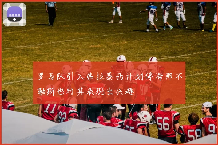 罗马队引入弗拉泰西计划停滞那不勒斯也对其表现出兴趣