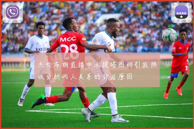 杰伦布朗直播中未提塔图姆引发热议分析两人关系的背后原因