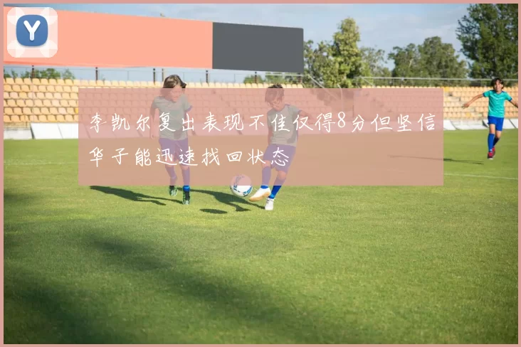 李凯尔复出表现不佳仅得8分但坚信华子能迅速找回状态