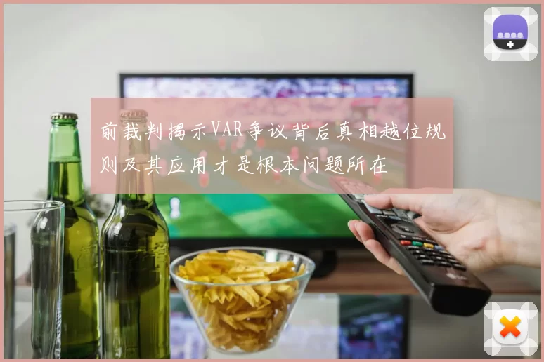 前裁判揭示VAR争议背后真相越位规则及其应用才是根本问题所在