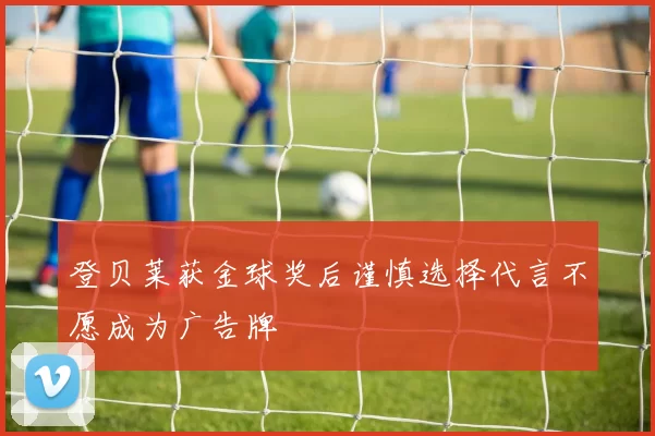 登贝莱获金球奖后谨慎选择代言不愿成为广告牌