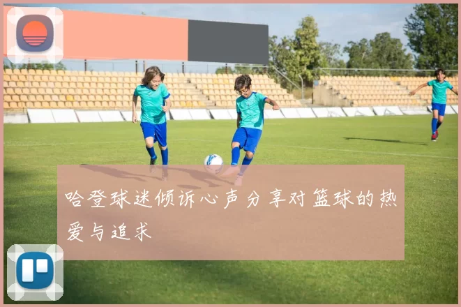 哈登球迷倾诉心声分享对篮球的热爱与追求