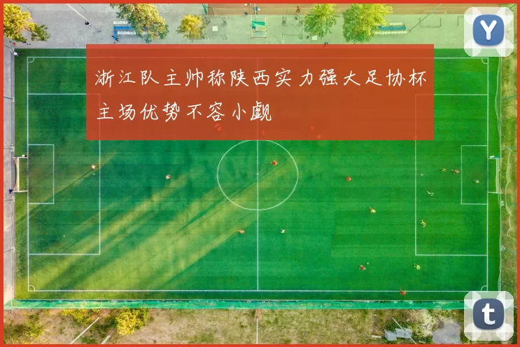 浙江队主帅称陕西实力强大足协杯主场优势不容小觑