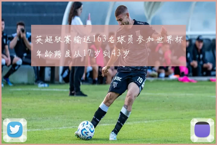 英超联赛输送163名球员参加世界杯年龄跨度从17岁到43岁