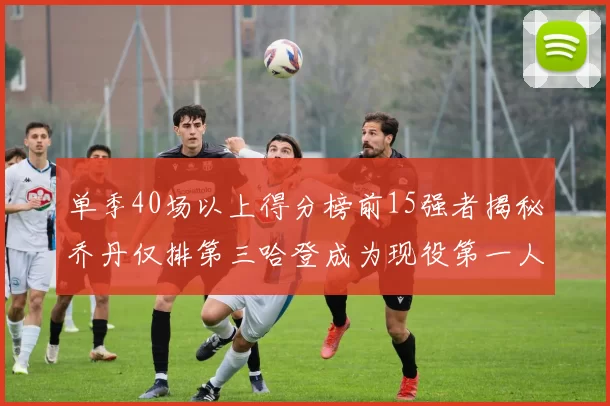 单季40场以上得分榜前15强者揭秘乔丹仅排第三哈登成为现役第一人
