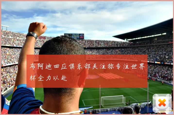 布阿迪回应俱乐部关注称专注世界杯全力以赴