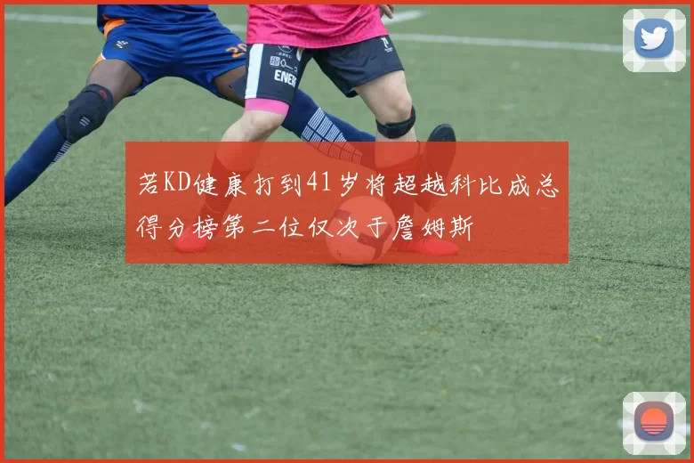 若KD健康打到41岁将超越科比成总得分榜第二位仅次于詹姆斯