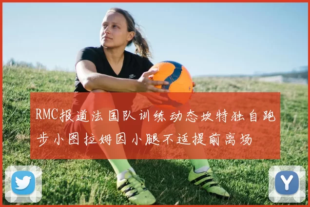 RMC报道法国队训练动态坎特独自跑步小图拉姆因小腿不适提前离场