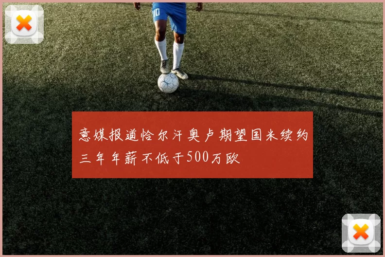 意媒报道恰尔汗奥卢期望国米续约三年年薪不低于500万欧