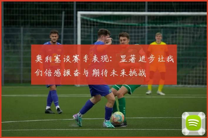 奥利塞谈赛季表现：显著进步让我们倍感振奋与期待未来挑战
