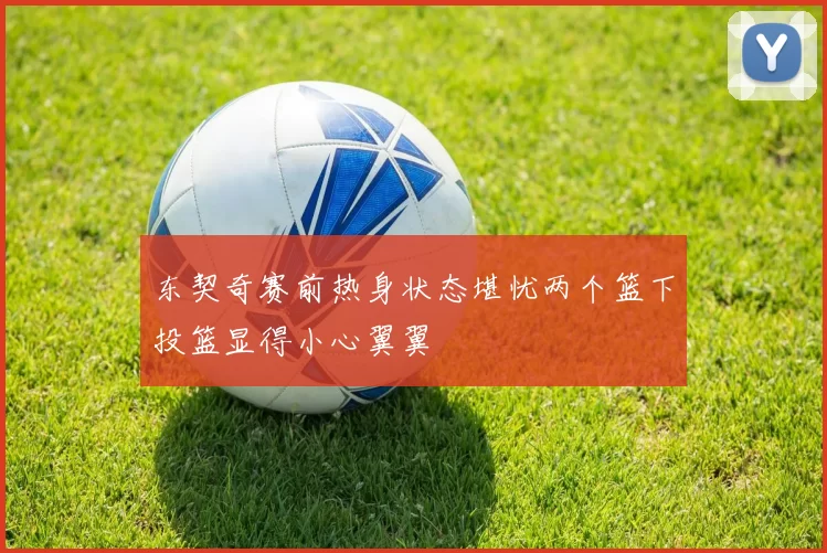 东契奇赛前热身状态堪忧两个篮下投篮显得小心翼翼