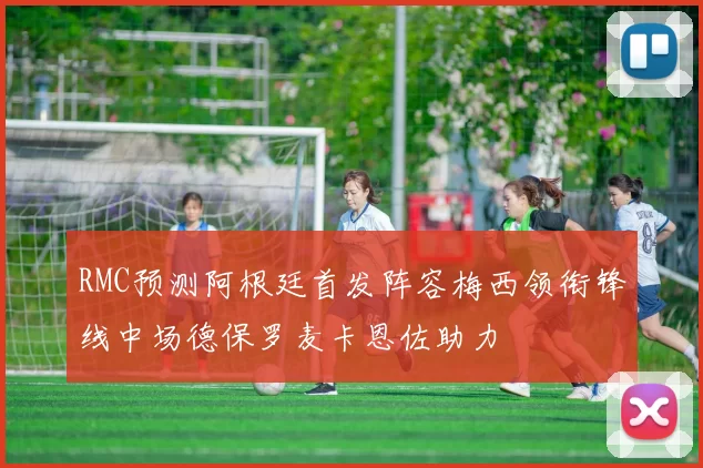 RMC预测阿根廷首发阵容梅西领衔锋线中场德保罗麦卡恩佐助力