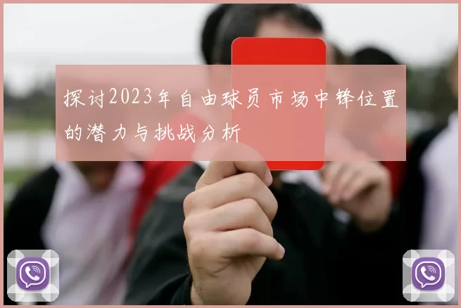 探讨2023年自由球员市场中锋位置的潜力与挑战分析