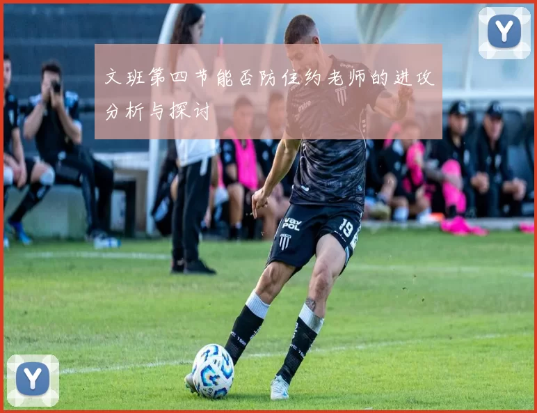 文班第四节能否防住约老师的进攻分析与探讨