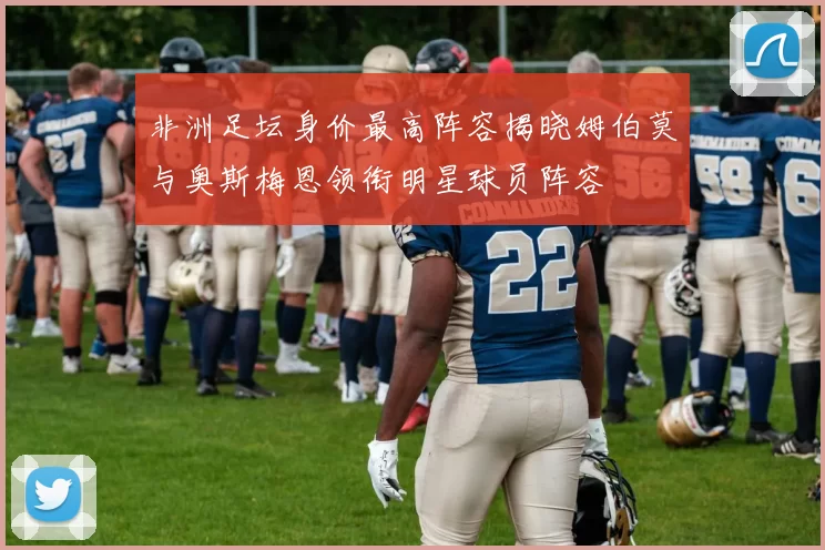非洲足坛身价最高阵容揭晓姆伯莫与奥斯梅恩领衔明星球员阵容