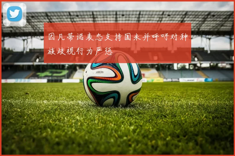 因凡蒂诺表态支持国米并呼吁对种族歧视行为严惩