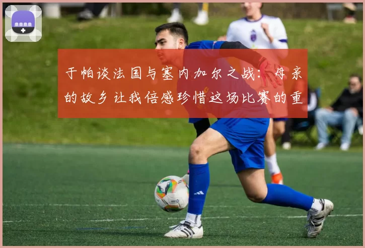 于帕谈法国与塞内加尔之战：母亲的故乡让我倍感珍惜这场比赛的重要性